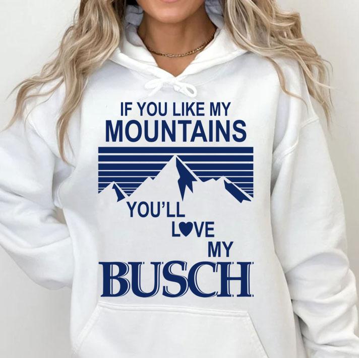 If You Like My Mountains Youll Love My Busch t-shirt hoodie