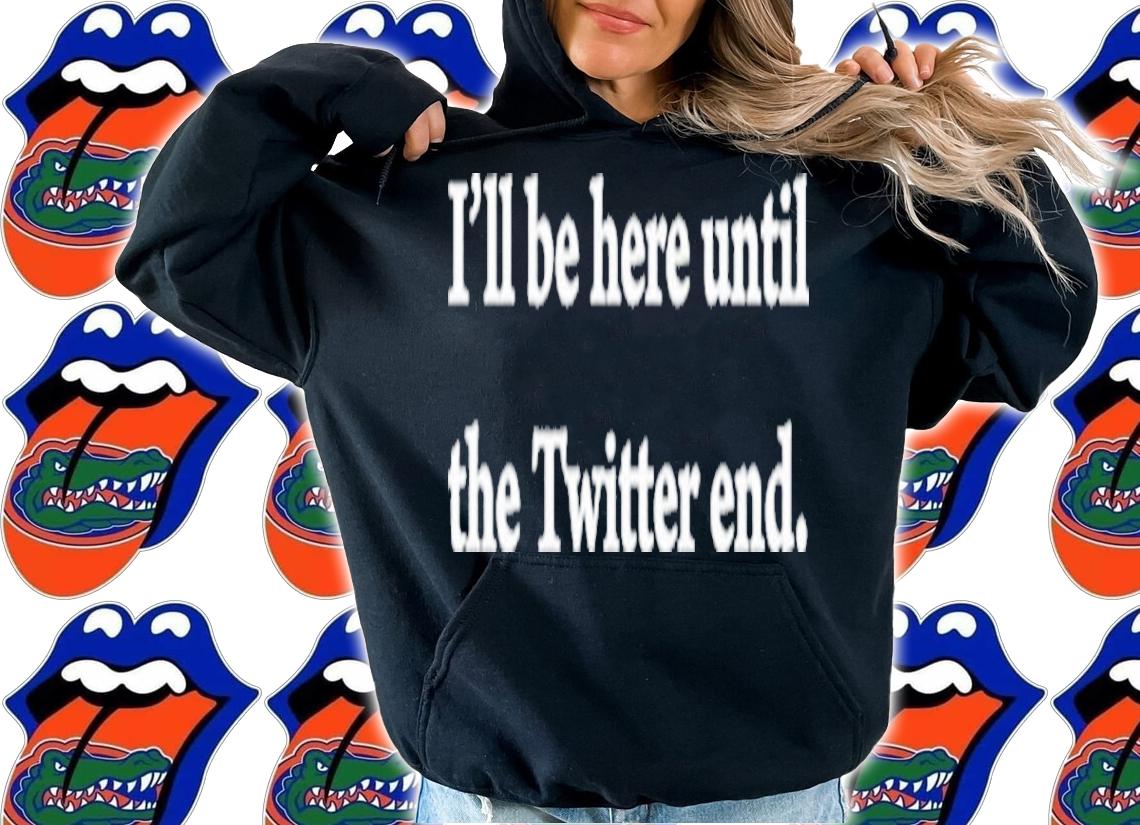 I'll Be Here Until The Twitter End Shirt t-shirt hoodie