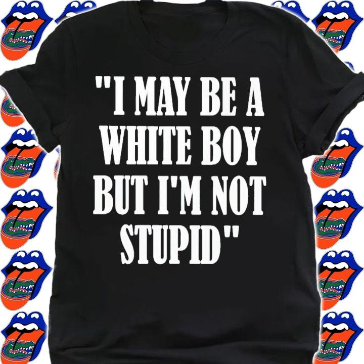 I may be a white boy but i'm stupid shirt t-shirt shirt
