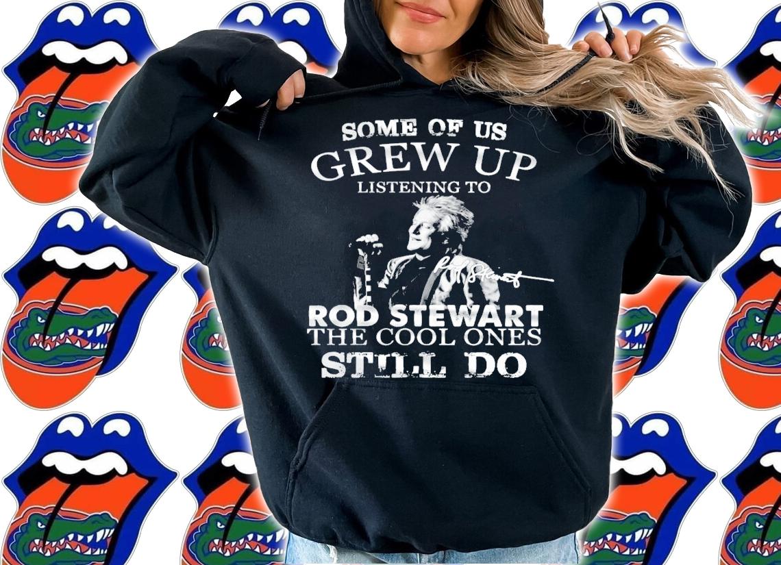 Some of us Grew Up listening to Rod Stewart the cool ones still do shirt hoodie