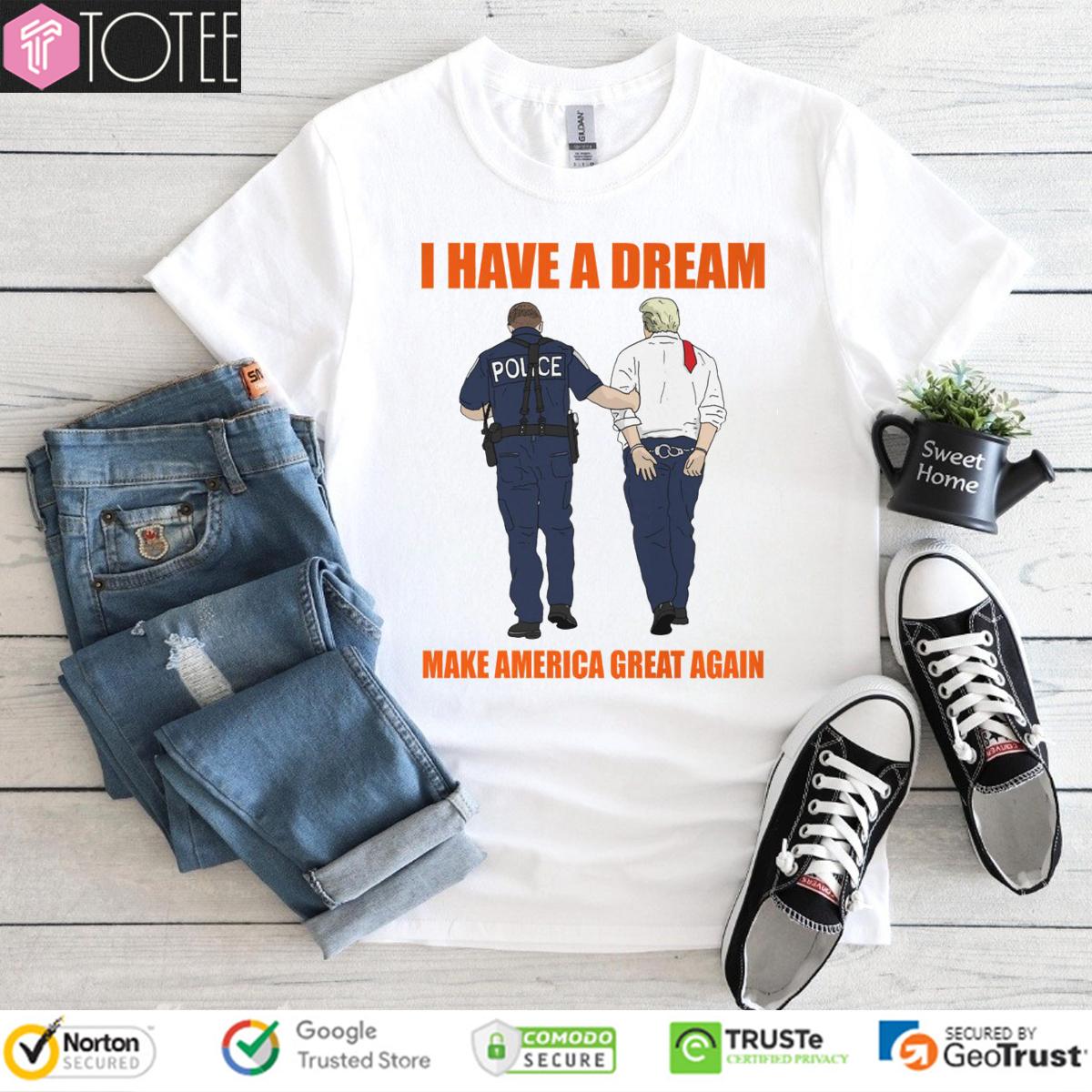 I Have A Dream Police Arrest Trump Make America Great Again T-Shirt